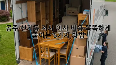 공주 신기동 지사 이사, 비용 똑똑하게 줄이는 5가지 방법!